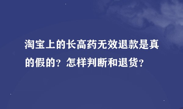 淘宝上的长高药无效退款是真的假的？怎样判断和退货？