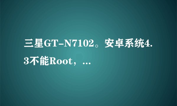 三星GT-N7102。安卓系统4.3不能Root，求大佛指教