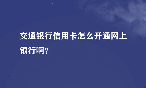 交通银行信用卡怎么开通网上银行啊？