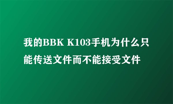 我的BBK K103手机为什么只能传送文件而不能接受文件
