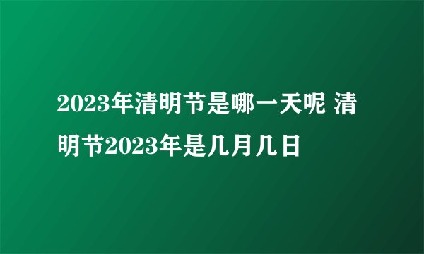 2023年清明节是哪一天呢 清明节2023年是几月几日