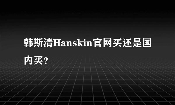 韩斯清Hanskin官网买还是国内买？