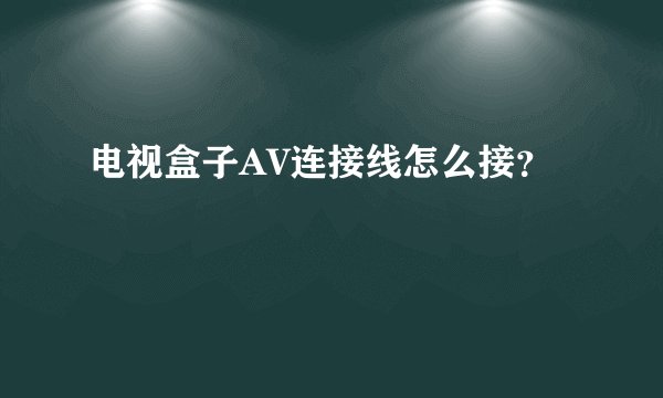 电视盒子AV连接线怎么接？
