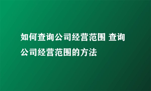 如何查询公司经营范围 查询公司经营范围的方法