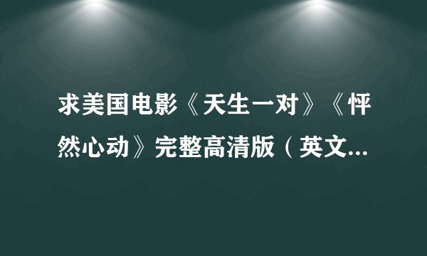 求美国电影《天生一对》《怦然心动》完整高清版（英文发音中文字幕）发到jlmcsjyl@163.com 谢谢~~！！！