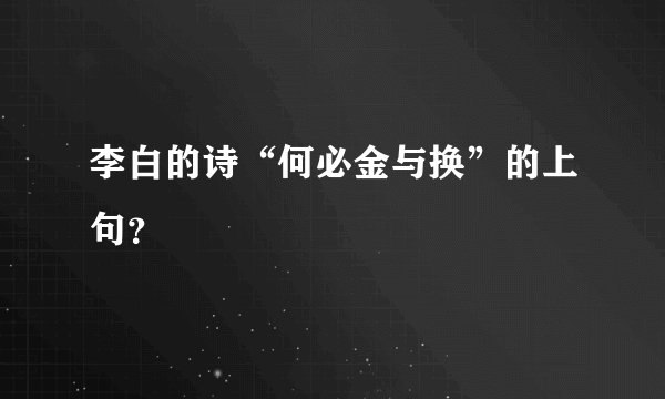 李白的诗“何必金与换”的上句？