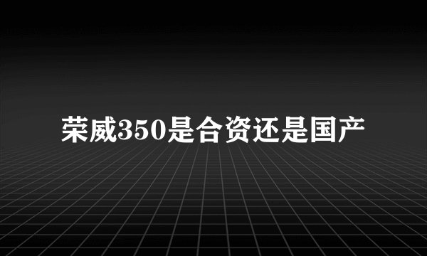 荣威350是合资还是国产