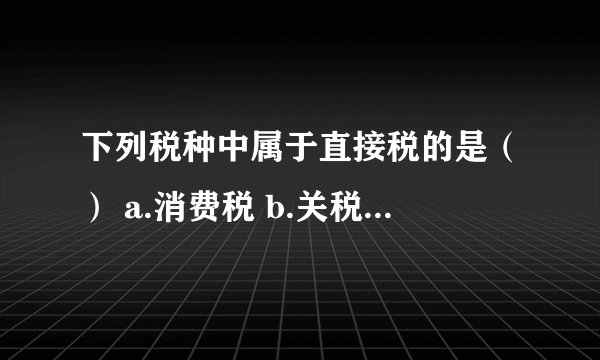 下列税种中属于直接税的是（） a.消费税 b.关税 c.财产税 d.营业税