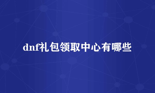 dnf礼包领取中心有哪些