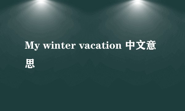 My winter vacation 中文意思