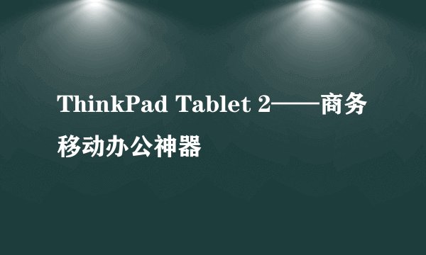 ThinkPad Tablet 2——商务移动办公神器