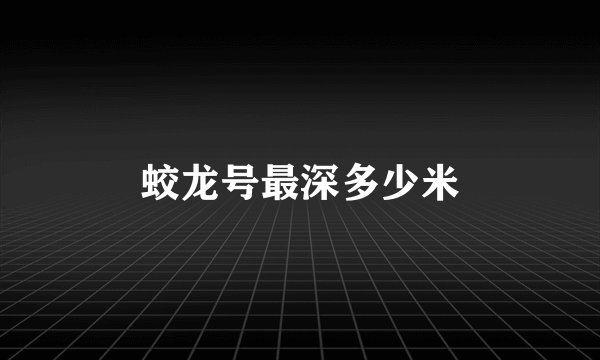 蛟龙号最深多少米