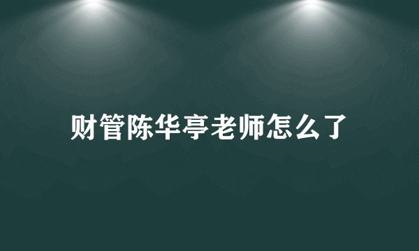 财管陈华亭老师怎么了