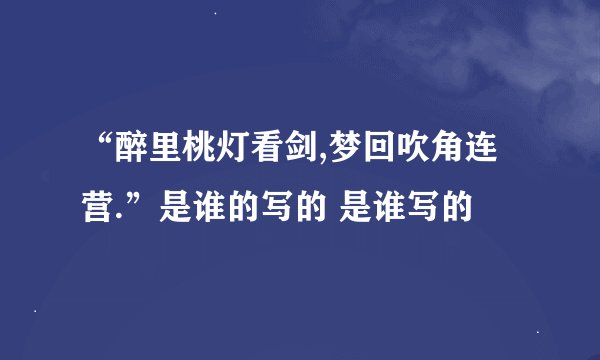 “醉里桃灯看剑,梦回吹角连营.”是谁的写的 是谁写的