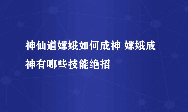 神仙道嫦娥如何成神 嫦娥成神有哪些技能绝招