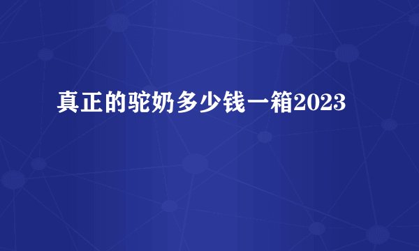 真正的驼奶多少钱一箱2023