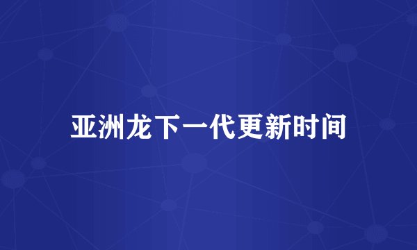 亚洲龙下一代更新时间