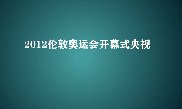 2012伦敦奥运会开幕式央视