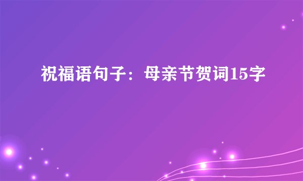 祝福语句子：母亲节贺词15字