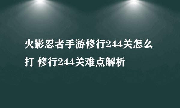 火影忍者手游修行244关怎么打 修行244关难点解析