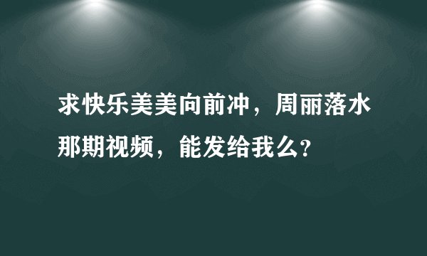 求快乐美美向前冲，周丽落水那期视频，能发给我么？