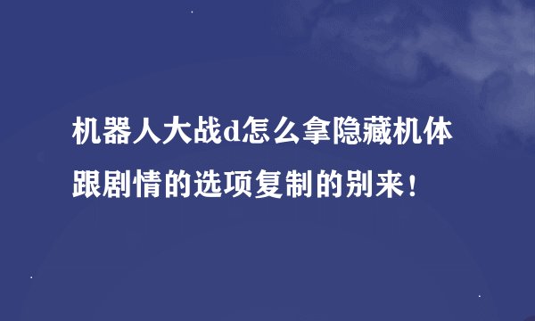 机器人大战d怎么拿隐藏机体跟剧情的选项复制的别来！