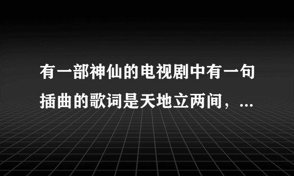 有一部神仙的电视剧中有一句插曲的歌词是天地立两间，后面是什么什么的电视剧叫什么
