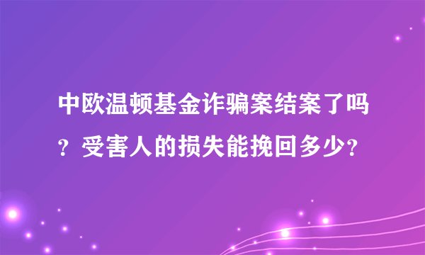 中欧温顿基金诈骗案结案了吗？受害人的损失能挽回多少？