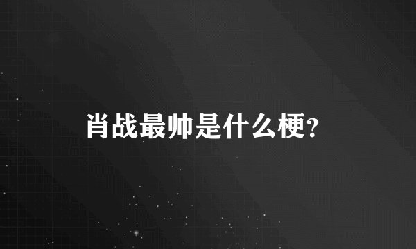 肖战最帅是什么梗？