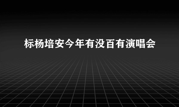 标杨培安今年有没百有演唱会