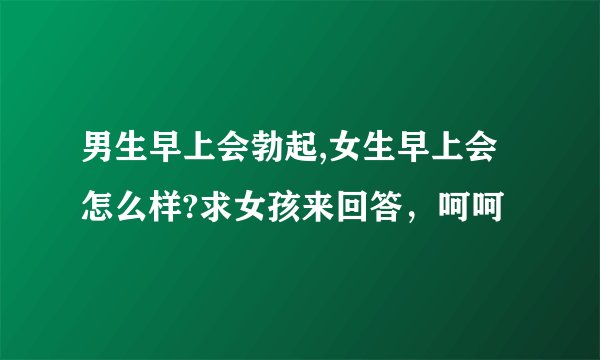 男生早上会勃起,女生早上会怎么样?求女孩来回答，呵呵