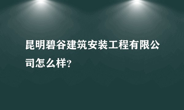 昆明碧谷建筑安装工程有限公司怎么样？