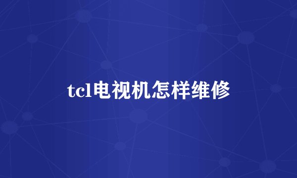 tcl电视机怎样维修