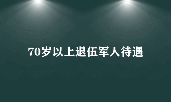 70岁以上退伍军人待遇