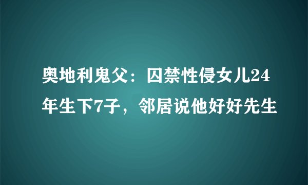 奥地利鬼父：囚禁性侵女儿24年生下7子，邻居说他好好先生