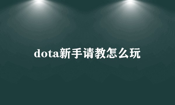 dota新手请教怎么玩