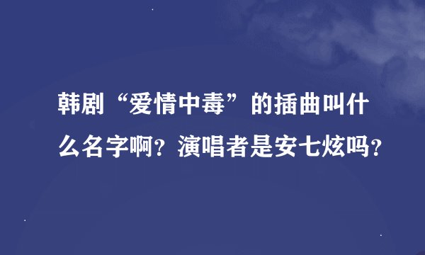 韩剧“爱情中毒”的插曲叫什么名字啊？演唱者是安七炫吗？