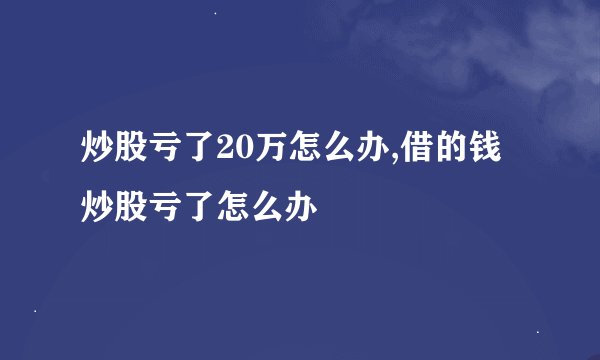 炒股亏了20万怎么办,借的钱炒股亏了怎么办