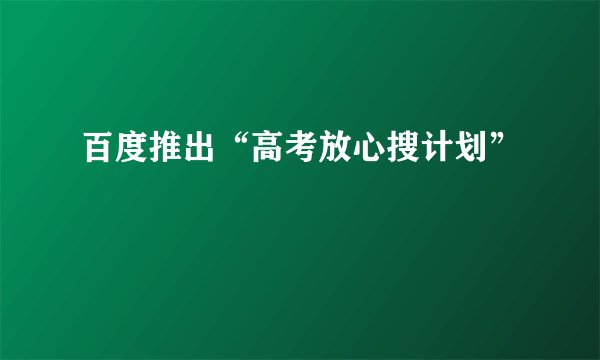 百度推出“高考放心搜计划”