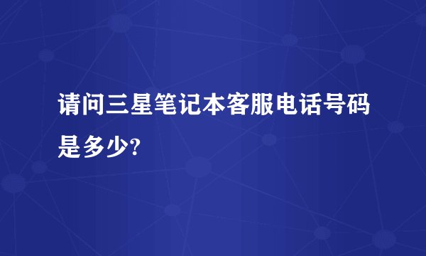 请问三星笔记本客服电话号码是多少?