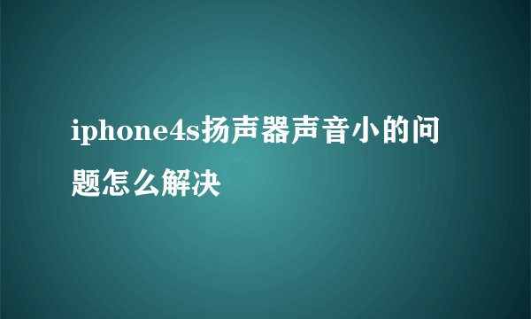 iphone4s扬声器声音小的问题怎么解决