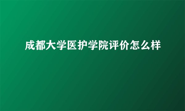 成都大学医护学院评价怎么样