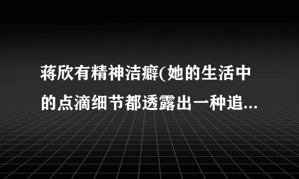 蒋欣有精神洁癖(她的生活中的点滴细节都透露出一种追求完美的态度)
