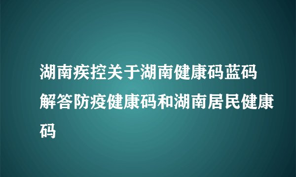 湖南疾控关于湖南健康码蓝码解答防疫健康码和湖南居民健康码