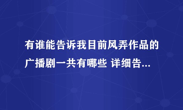 有谁能告诉我目前风弄作品的广播剧一共有哪些 详细告诉我吧看看我缺了哪一部 谢谢了