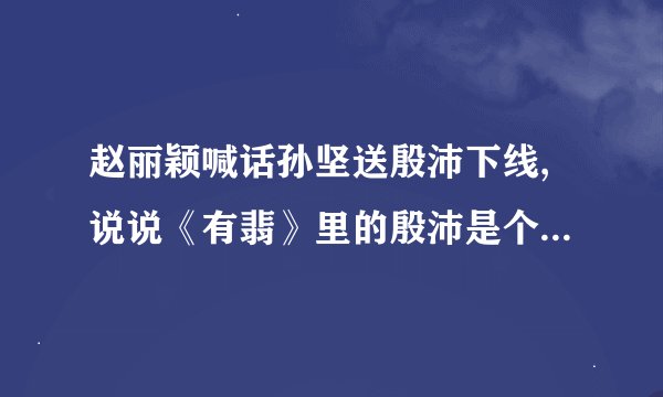 赵丽颖喊话孙坚送殷沛下线,说说《有翡》里的殷沛是个怎样的人物?_百度...