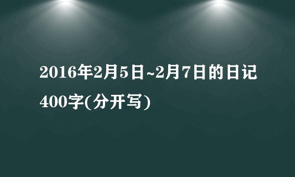 2016年2月5日~2月7日的日记400字(分开写)