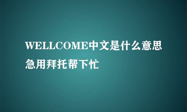 WELLCOME中文是什么意思急用拜托帮下忙
