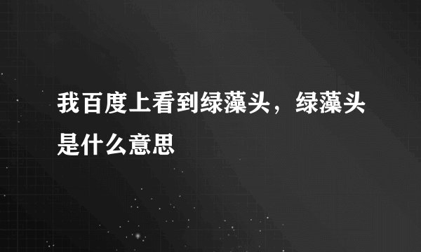 我百度上看到绿藻头，绿藻头是什么意思