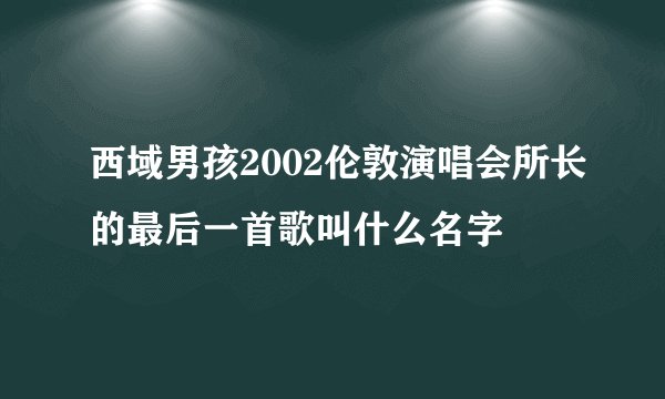 西域男孩2002伦敦演唱会所长的最后一首歌叫什么名字